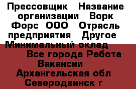 Прессовщик › Название организации ­ Ворк Форс, ООО › Отрасль предприятия ­ Другое › Минимальный оклад ­ 27 000 - Все города Работа » Вакансии   . Архангельская обл.,Северодвинск г.